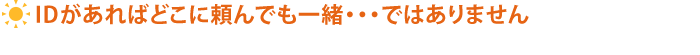 IDがあればどこに頼んでも一緒・・・ではありません